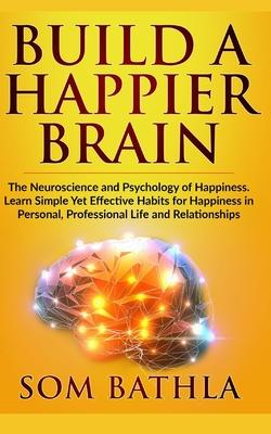 Build A Happier Brain: The Neuroscience and Psychology of Happiness. Learn Simple Yet Effective Habits for Happiness in Personal, Professiona