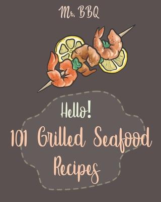 Hello! 101 Grilled Seafood Recipes: Best Grilled Seafood Cookbook Ever For Beginners [Japanese Seafood, Cajun Seafood Cookbook, Scallop Cookbook, Sala