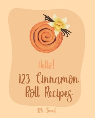 Hello! 123 Cinnamon Roll Recipes: Best Cinnamon Roll Cookbook Ever For Beginners [Caramel Cookbook, Easy Cinnamon Cookbook, Chocolate Chip Sweets Cook