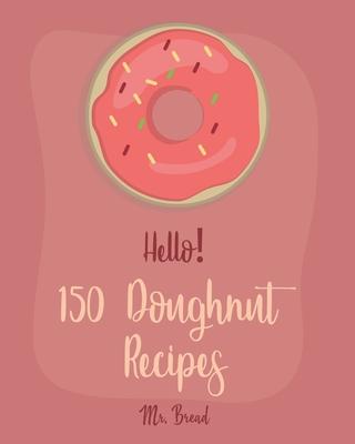 Hello! 150 Doughnut Recipes: Best Doughnut Cookbook Ever For Beginners [Churro Cookbook, Baked Donut Cookbook, Mini Donut Cookbook, Churro Recipe,