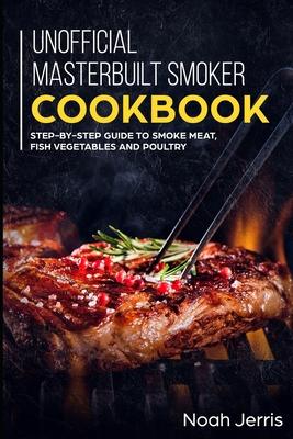 Unofficial Masterbuilt Smoker Cookbook: Step-by-step Guide to smoke meat, fish vegetables and poultry