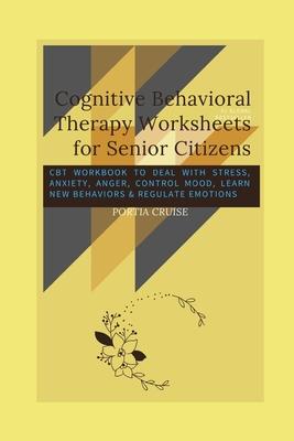 Cognitive Behavioral Therapy Worksheets for Senior Citizens: CBT Workbook to Deal with Stress, Anxiety, Anger, Control Mood, Learn New Behaviors & Reg