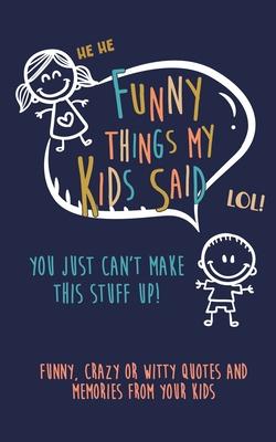 Funny Things my kids said: You just can't make this stuff up: Funny, Crazy or Witty Quotes and Memories from your Kids