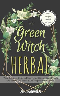 The Green Witch Herbal: Your Complete Guide to Discovering Wiccan Herbal Magic and How to Use Herbs in Contemporary Witchcraft.