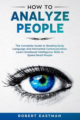 How to Analyze People: The Complete Guide to Reading Body Language and Nonverbal Communication. Learn Emotional Intelligence Skills to Speed