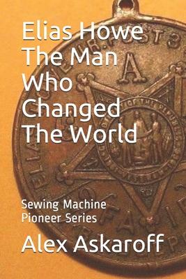 Elias Howe: The Man Who Changed The World