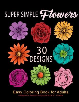 Super Simple Flowers: Easy Coloring Book for Adults: A Beginners Beautiful Grayscale Book of Flowers: 30 Prints of Lovely Whimsical Floral D