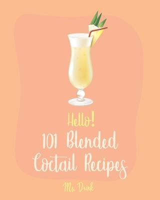 Hello! 101 Blended Cocktail Recipes: Best Blended Cocktail Cookbook Ever For Beginners [Martini Recipe, Tequila Recipes, Mojito Recipes, Margarita Coo