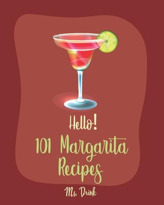 Hello! 101 Margarita Recipes: Best Margarita Cookbook Ever For Beginners [Tequila Cocktail Recipe Book, Frozen Cocktail Recipe Book, Summer Cocktail