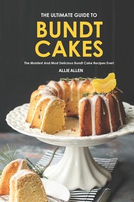 The Ultimate Guide to Bundt Cakes: The Moistest and Most Delicious Bundt Cake Recipes Ever!