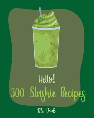 Hello! 300 Slushie Recipes: Best Slushie Cookbook Ever For Beginners [Watermelon Cookbook, Vegetable And Fruit Smoothie Recipes, Alcohol Mix Drink