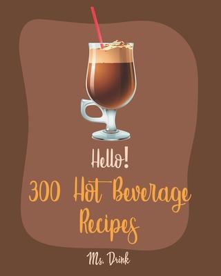 Hello! 300 Hot Beverage Recipes: Best Hot Beverage Cookbook Ever For Beginners [Apple Cider Book, Hot Chocolate Cookbook, Irish Coffee Recipe, Afterno