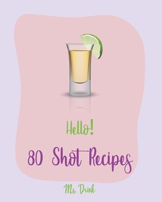 Hello! 80 Shot Recipes: Best Shot Cookbook Ever For Beginners [Jello Pudding Recipe Book, Simply Gourmet Cookbook, Simple Cocktail Recipe Book