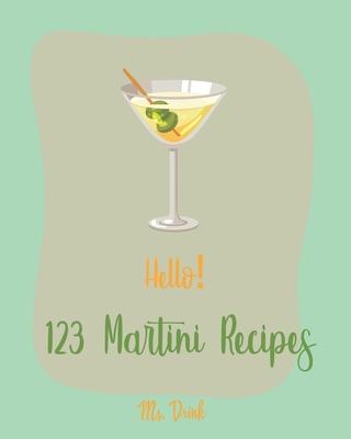 Hello! 123 Martini Recipes: Best Martini Cookbook Ever For Beginners [Martini Cocktail Book, Chocolate Martini Book, Vodka Martini Recipe Book, Ma