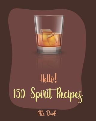 Hello! 150 Spirit Recipes: Best Spirit Cookbook Ever For Beginners [Rum Cocktail Recipe Book, Martini Recipe Book, Punch Cookbook, Vodka Cookbook