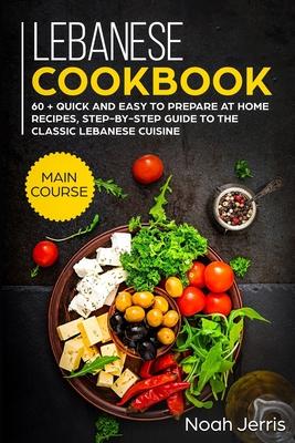 Lebanese Cookbook: MAIN COURSE - 60 + Quick and easy to prepare at home recipes, step-by-step guide to the classic Lebanese cuisine