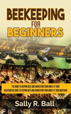 Beekeeping For Beginners: The Guide To Keeping Bees And Harvesting Your Honey At Your Backyard