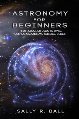 Astronomy For Beginners: The Introduction Guide To Space, Cosmos, Galaxies And Celestial Bodies