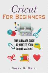 Cricut For Beginners: The Ultimate Guide To Master Your Cricut Machine Subscription