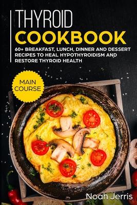 Thyroid Cookbook: MAIN COURSE - 60+ Breakfast, Lunch, Dinner and Dessert Recipes to heal Hypothyroidism and restore thyroid health