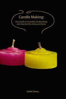 Candle Making: Easy Guide on Incredible Candlemaking with Essential Oils, Herbs, and Spices