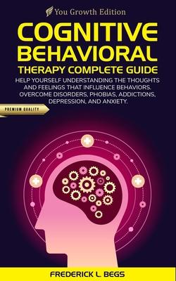 Cognitive Behavioral Therapy Complete Guide: Help yourself understanding the thoughts and feelings that influence behaviors. Overcome disorders, phobi