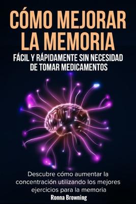 Cmo Mejorar la Memoria Fcil y Rpidamente Sin Necesidad de Tomar Medicamentos: Descubre cmo aumentar la concentracin utilizando los mejores ejerci