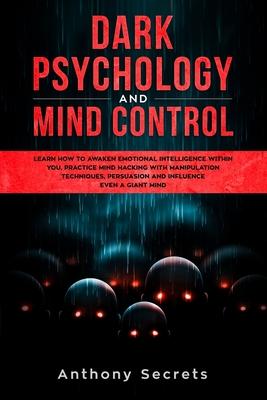 Dark Psychology and Mind Control: Learn How to Awaken Emotional Intelligence within You, Practice Mind Hacking with Manipulation Techniques, Persuasio