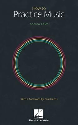 How to Practice Music by Andrew Eales with a Foreword by Paul Harris