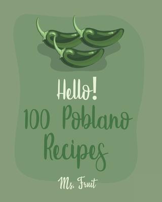 Hello! 100 Poblano Recipes: Best Poblano Cookbook Ever For Beginners [Dip & Spread Book, Enchilada Recipes, Chowder Cookbook, Ground Turkey Recipe