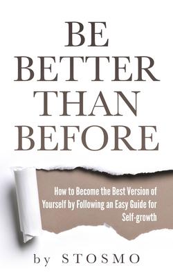 Be Better Than Before: How to Become the Best Version of Yourself by Following an Easy Guide for Self-growth