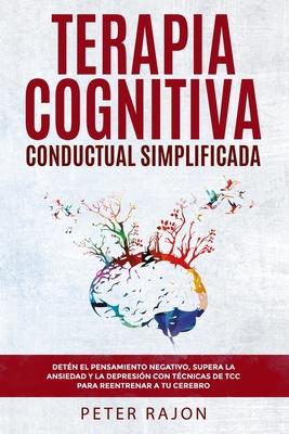 Terapia Cognitiva Conductual Simplificada: Detn el pensamiento negativo, supera la ansiedad y la depresin con tcnicas de TCC para reentrenar a tu c