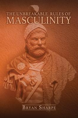 The Unbreakable Rules For Masculinity: Learn how to make nearly any woman submit to you and practically beg for it too!