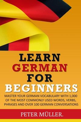 Learn German for Beginners: Master Your Vocabulary with 1,000 of the Most Commonly Used Words, Verbs, Phrases and Over 100 Conversations