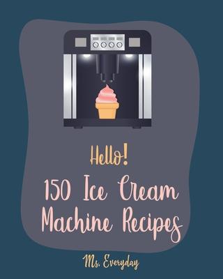 Hello! 150 Ice Cream Machine Recipes: Best Ice Cream Machine Cookbook Ever For Beginners [Sorbet Recipes; Gelato Recipe; Apricot Recipes; Prune Recipe