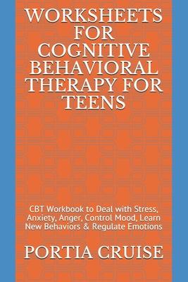 Worksheets for Cognitive Behavioral Therapy for Teens: CBT Workbook to Deal with Stress, Anxiety, Anger, Control Mood, Learn New Behaviors & Regulate