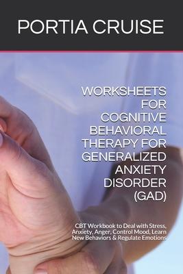 Worksheets for Cognitive Behavioral Therapy for Generalized Anxiety Disorder (Gad): CBT Workbook to Deal with Stress, Anxiety, Anger, Control Mood, Le