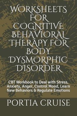 Worksheets for Cognitive Behavioral Therapy for Body Dysmorphic Disorder: CBT Workbook to Deal with Stress, Anxiety, Anger, Control Mood, Learn New Be