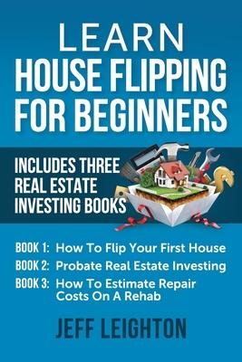 Learn House Flipping For Beginners: Includes Three Real Estate Investing Books: How To Flip Your First House, Probate Real Estate Investing, How To Es