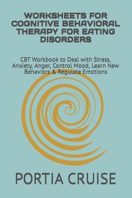 Worksheets for Cognitive Behavioral Therapy for Eating Disorders: CBT Workbook to Deal with Stress, Anxiety, Anger, Control Mood, Learn New Behaviors