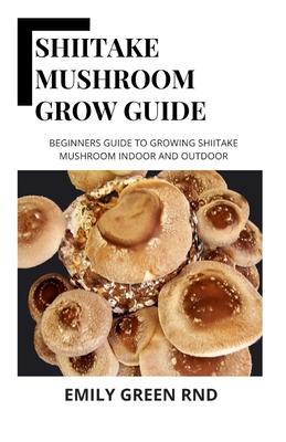 Shiitake Mushroom Grow Guide: Beginners guide to growing shiitake mushroom indoor and outdoor