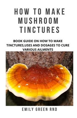 How to Make Mushroom Tinctures: Book guide on how to make tinctures, uses, and dosages to cure various ailments