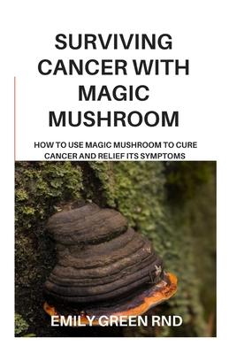 Surviving Cancer with Magic Mushroom: How to use magic mushroom to cure cancer and relief its symptoms