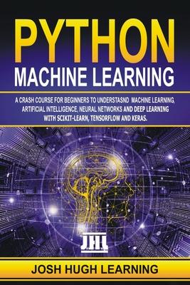 Python Machine Learning: A Crash Course for Beginners to Understand Machine learning, Artificial Intelligence, Neural Networks, and Deep Learni