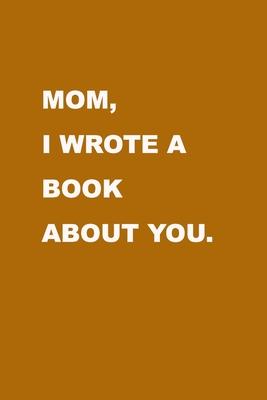 Mom I wrote a book about you: Gift Idea to celebrate your love for your Mother. Perfect present for Mother's day, Christmas, Anniversaries or others