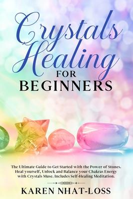 Crystals Healing for Beginners: The Ultimate Guide to Get Started with the Power of Stones. Heal yourself, Unlock and Balance your Chakras Energy with