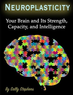 Neuroplasticity: Your Brain and Its Strength, Capacity, and Intelligence