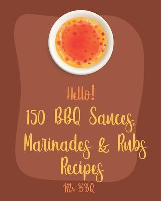 Hello! 150 BBQ Sauces, Marinades & Rubs Recipes: Best BBQ Sauces, Marinades & Rubs Cookbook Ever For Beginners [Southern BBQ Book, Dipping Sauce Recip