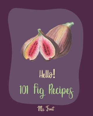 Hello! 101 Fig Recipes: Best Fig Cookbook Ever For Beginners [Cake Fillings Cookbook, Cream Cheese Cookbook, Layer Cake Recipe Book, Goat Chee