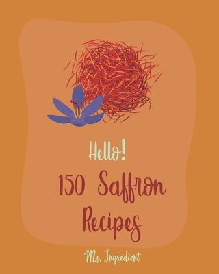 Hello! 150 Saffron Recipes: Best Saffron Cookbook Ever For Beginners [Saffron Cookbook, Mussels Cookbook, Chicken Breast Recipe, Brown Rice Recipe